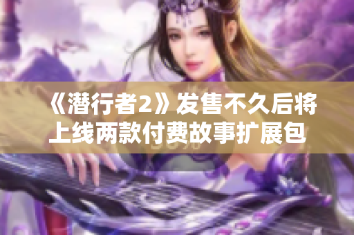 《潜行者2》发售不久后将上线两款付费故事扩展包