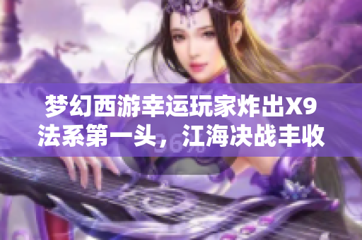 梦幻西游幸运玩家炸出X9法系第一头，江海决战丰收精彩战果