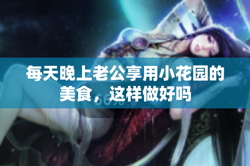 每天晚上老公享用小花园的美食，这样做好吗
