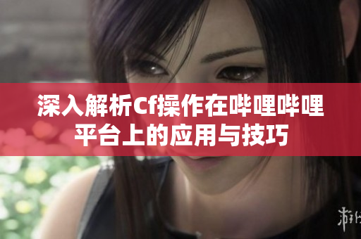 深入解析Cf操作在哔哩哔哩平台上的应用与技巧