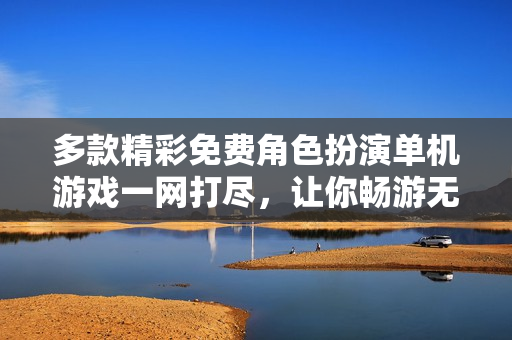 多款精彩免费角色扮演单机游戏一网打尽，让你畅游无限乐趣