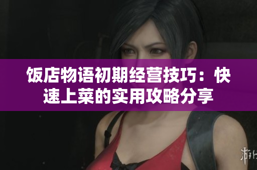 饭店物语初期经营技巧：快速上菜的实用攻略分享