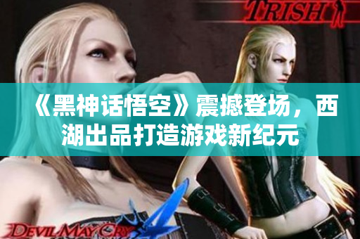 《黑神话悟空》震撼登场，西湖出品打造游戏新纪元