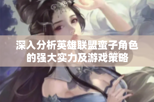 深入分析英雄联盟蛮子角色的强大实力及游戏策略
