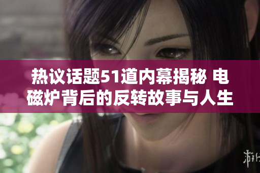 热议话题51道内幕揭秘 电磁炉背后的反转故事与人生百态