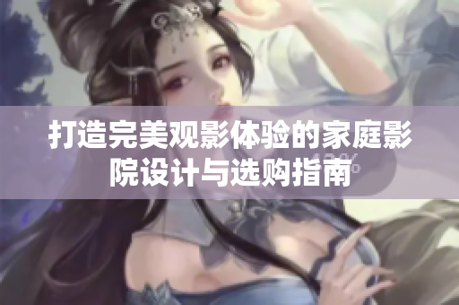 打造完美观影体验的家庭影院设计与选购指南