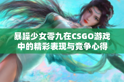 暴躁少女零九在CSGO游戏中的精彩表现与竞争心得