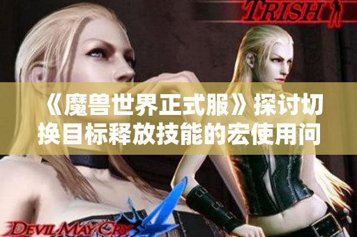 《魔兽世界正式服》探讨切换目标释放技能的宏使用问题与解决方案