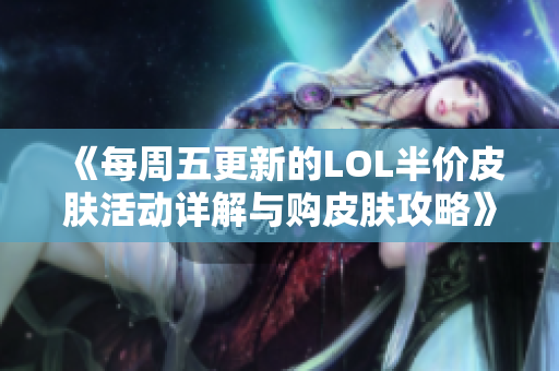 《每周五更新的LOL半价皮肤活动详解与购皮肤攻略》