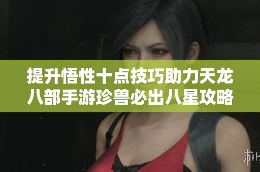 提升悟性十点技巧助力天龙八部手游珍兽必出八星攻略
