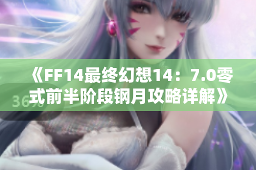 《FF14最终幻想14：7.0零式前半阶段钢月攻略详解》