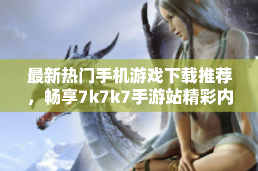 最新热门手机游戏下载推荐，畅享7k7k7手游站精彩内容