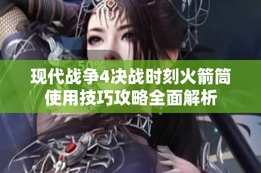 现代战争4决战时刻火箭筒使用技巧攻略全面解析