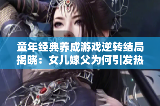 童年经典养成游戏逆转结局揭晓：女儿嫁父为何引发热议？