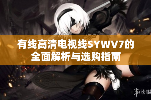 有线高清电视线SYWV7的全面解析与选购指南