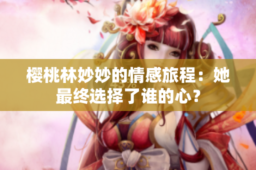 樱桃林妙妙的情感旅程：她最终选择了谁的心？