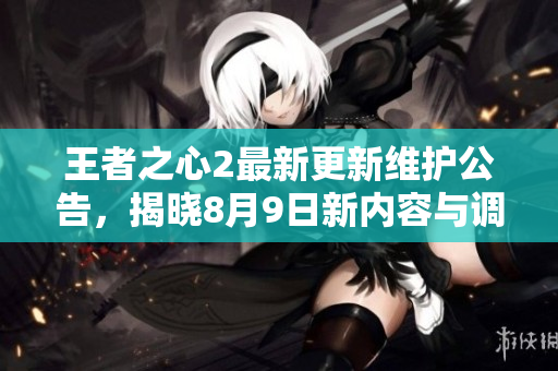 王者之心2最新更新维护公告，揭晓8月9日新内容与调整详情