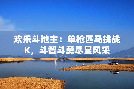 欢乐斗地主：单枪匹马挑战K，斗智斗勇尽显风采