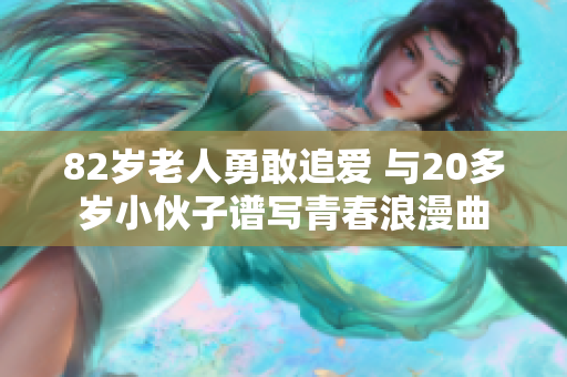 82岁老人勇敢追爱 与20多岁小伙子谱写青春浪漫曲