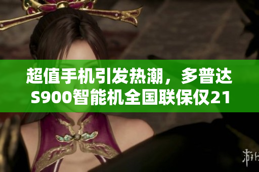 超值手机引发热潮，多普达S900智能机全国联保仅2199元！