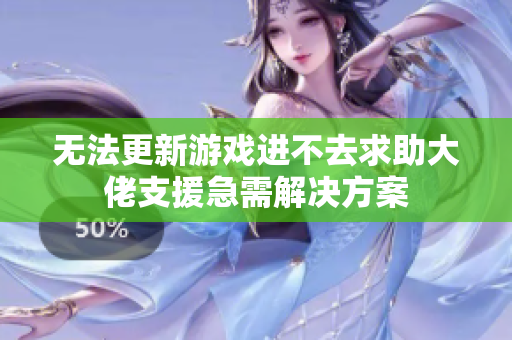 无法更新游戏进不去求助大佬支援急需解决方案