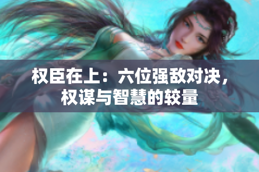 权臣在上：六位强敌对决，权谋与智慧的较量