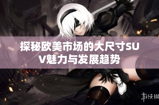 探秘欧美市场的大尺寸SUV魅力与发展趋势