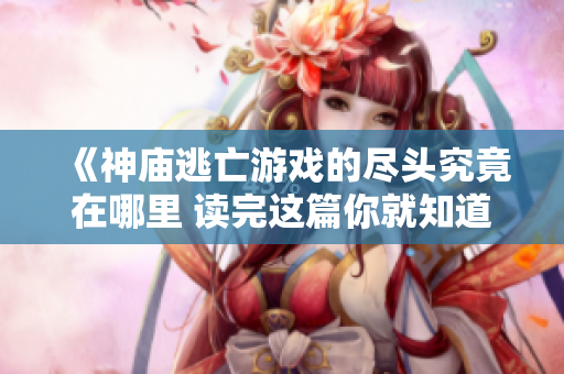 《神庙逃亡游戏的尽头究竟在哪里 读完这篇你就知道了》