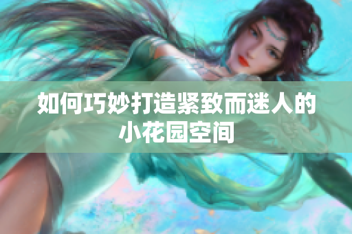 如何巧妙打造紧致而迷人的小花园空间