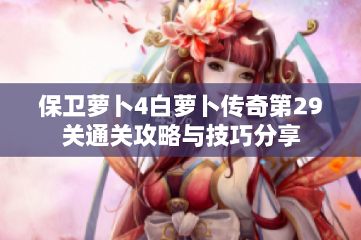 保卫萝卜4白萝卜传奇第29关通关攻略与技巧分享