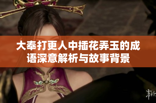 大奉打更人中插花弄玉的成语深意解析与故事背景