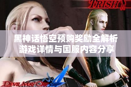 黑神话悟空预购奖励全解析 游戏详情与国服内容分享