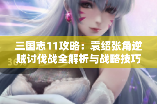 三国志11攻略：袁绍张角逆贼讨伐战全解析与战略技巧