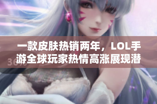 一款皮肤热销两年，LOL手游全球玩家热情高涨展现潜力