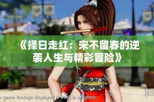 《择日走红：宋不留春的逆袭人生与精彩冒险》