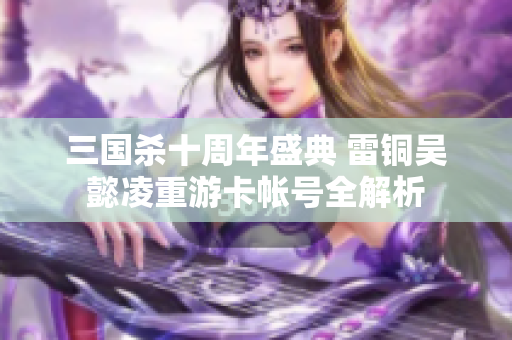 三国杀十周年盛典 雷铜吴懿凌重游卡帐号全解析
