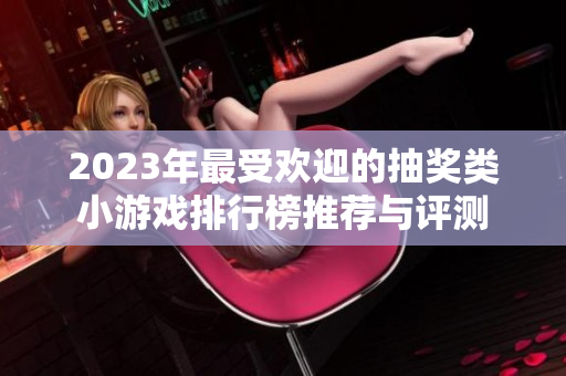 2023年最受欢迎的抽奖类小游戏排行榜推荐与评测