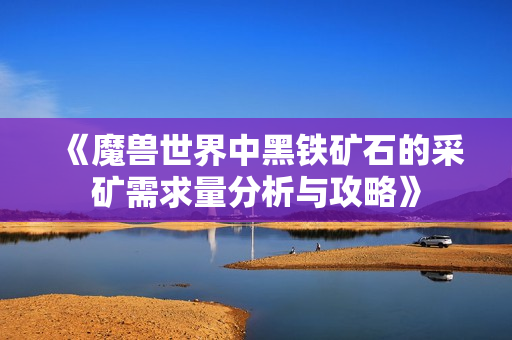 《魔兽世界中黑铁矿石的采矿需求量分析与攻略》
