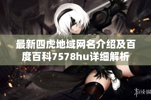 最新四虎地域网名介绍及百度百科7578hu详细解析