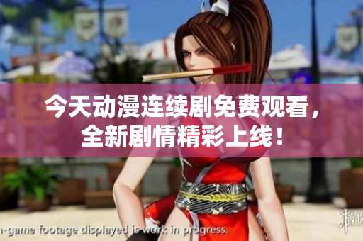 今天动漫连续剧免费观看，全新剧情精彩上线！