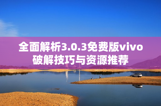 全面解析3.0.3免费版vivo破解技巧与资源推荐