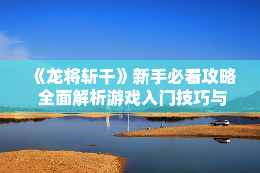 《龙将斩千》新手必看攻略 全面解析游戏入门技巧与玩法