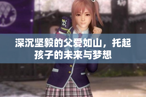 深沉坚毅的父爱如山，托起孩子的未来与梦想