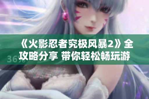 《火影忍者究极风暴2》全攻略分享 带你轻松畅玩游戏精彩世界