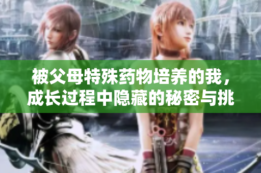 被父母特殊药物培养的我，成长过程中隐藏的秘密与挑战