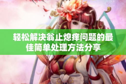 轻松解决翁止熄痒问题的最佳简单处理方法分享