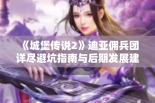 《城堡传说2》迪亚佣兵团详尽避坑指南与后期发展建议