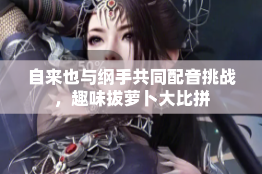 自来也与纲手共同配音挑战，趣味拔萝卜大比拼