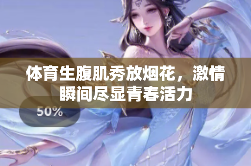 体育生腹肌秀放烟花，激情瞬间尽显青春活力
