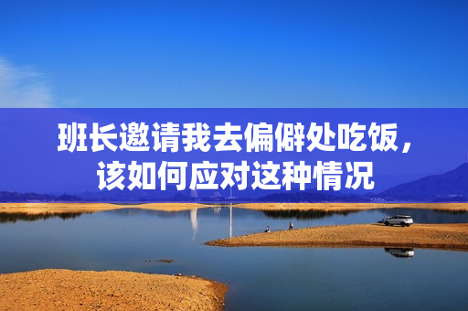 班长邀请我去偏僻处吃饭，该如何应对这种情况